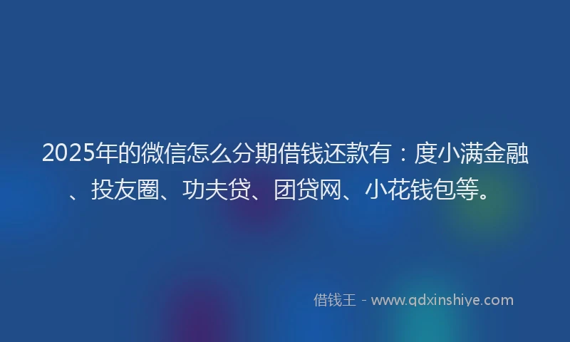 2025年的微信怎么分期借钱还款有：度小满金融、投友圈、功夫贷、团贷网、小花钱包等。