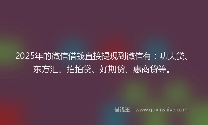2025年的微信借钱直接提现到微信有：功夫贷、东方汇、拍拍贷、好期贷、惠商贷等。