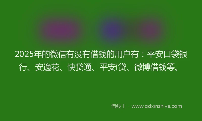 2025年的微信有没有借钱的用户有：平安口袋银行、安逸花、快贷通、平安i贷、微博借钱等。