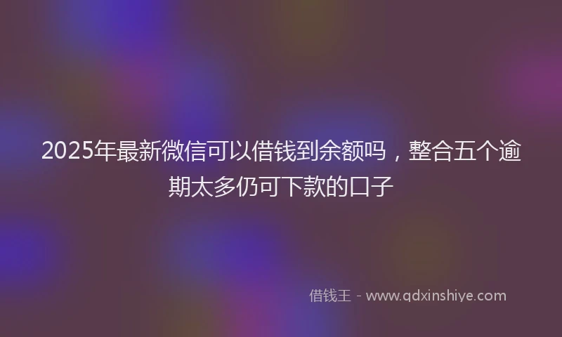 2025年最新微信可以借钱到余额吗，整合五个逾期太多仍可下款的口子