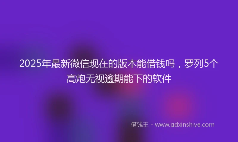 2025年最新微信现在的版本能借钱吗，罗列5个高炮无视逾期能下的软件
