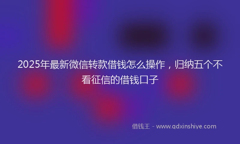 2025年最新微信转款借钱怎么操作，归纳五个不看征信的借钱口子