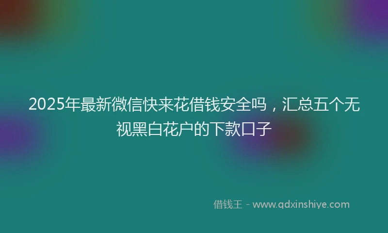 2025年最新微信快来花借钱安全吗，汇总五个无视黑白花户的下款口子