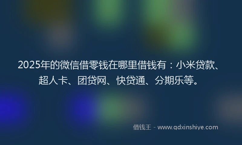 2025年的微信借零钱在哪里借钱有：小米贷款、超人卡、团贷网、快贷通、分期乐等。