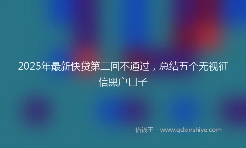 2025年最新快贷第二回不通过，总结五个无视征信黑户口子