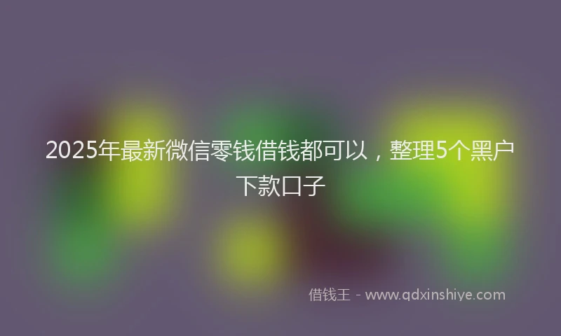 2025年最新微信零钱借钱都可以，整理5个黑户下款口子