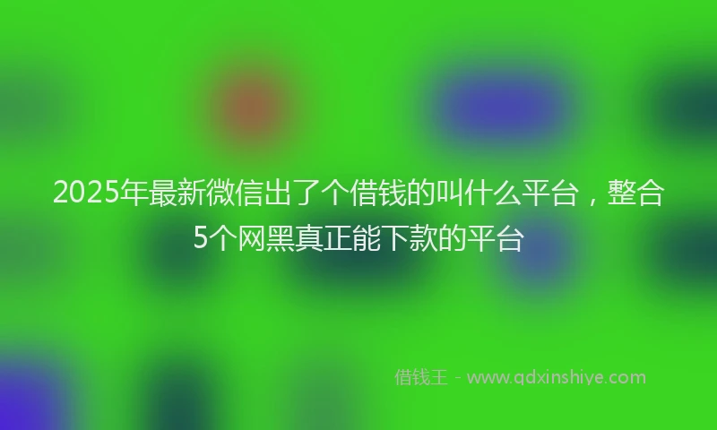 2025年最新微信出了个借钱的叫什么平台，整合5个网黑真正能下款的平台