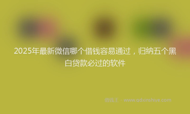 2025年最新微信哪个借钱容易通过，归纳五个黑白贷款必过的软件