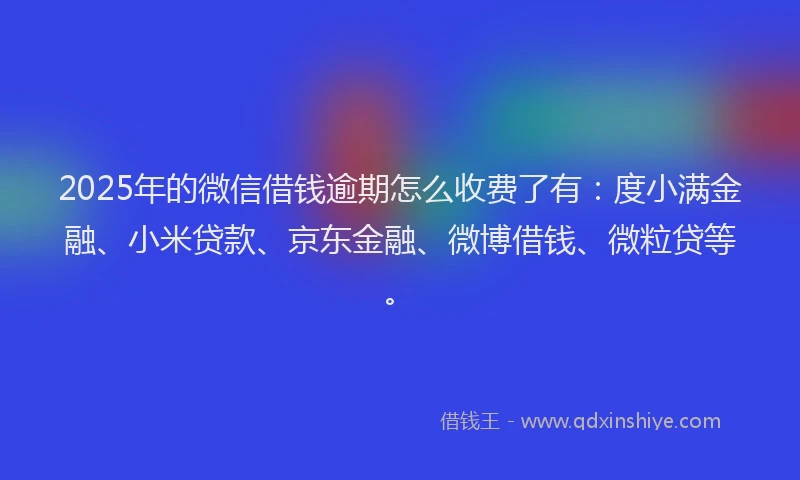 2025年的微信借钱逾期怎么收费了有：度小满金融、小米贷款、京东金融、微博借钱、微粒贷等。