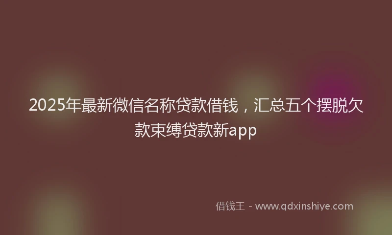 2025年最新微信名称贷款借钱，汇总五个摆脱欠款束缚贷款新app