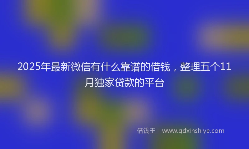 2025年最新微信有什么靠谱的借钱，整理五个11月独家贷款的平台