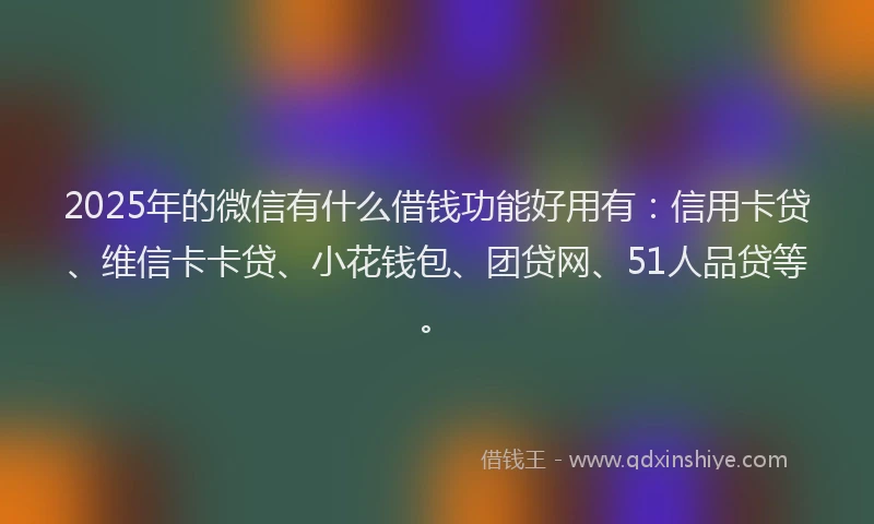 2025年的微信有什么借钱功能好用有：信用卡贷、维信卡卡贷、小花钱包、团贷网、51人品贷等。