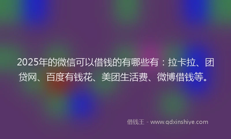 2025年的微信可以借钱的有哪些有：拉卡拉、团贷网、百度有钱花、美团生活费、微博借钱等。