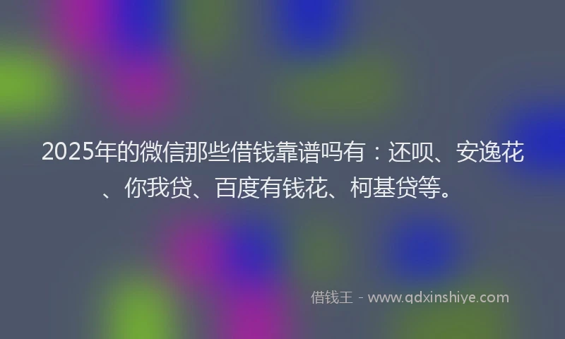 2025年的微信那些借钱靠谱吗有：还呗、安逸花、你我贷、百度有钱花、柯基贷等。