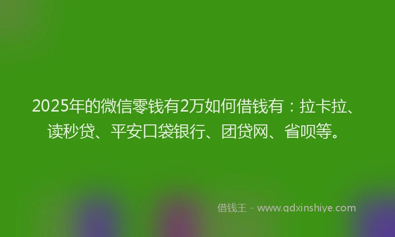 2025年的微信零钱有2万如何借钱有：拉卡拉、读秒贷、平安口袋银行、团贷网、省呗等。