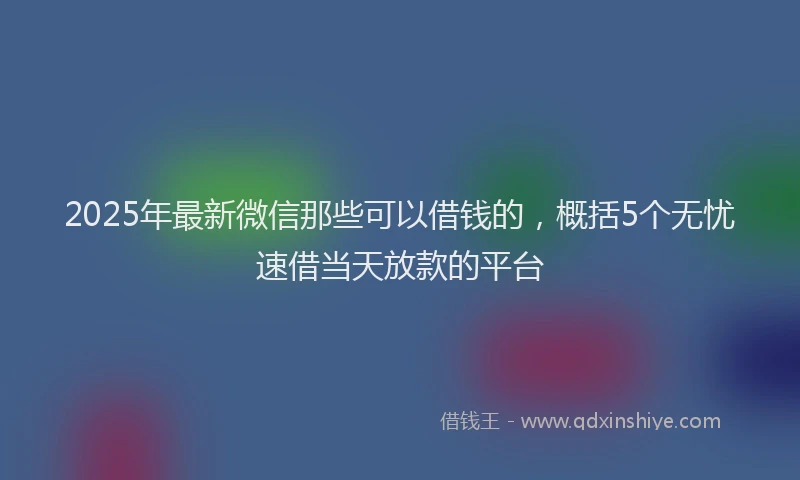 2025年最新微信那些可以借钱的，概括5个无忧速借当天放款的平台