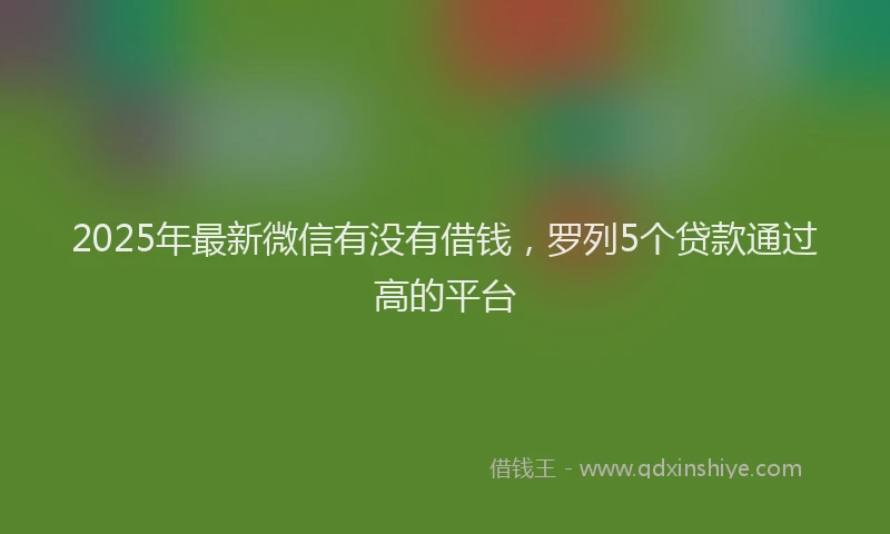 2025年最新微信有没有借钱，罗列5个贷款通过高的平台