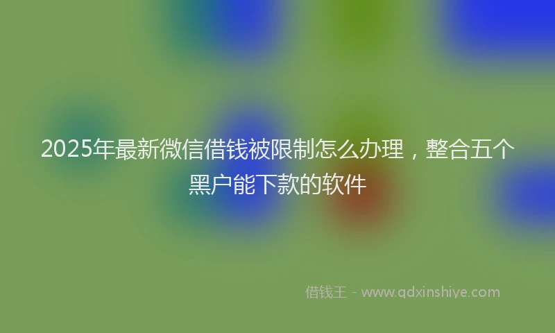 2025年最新微信借钱被限制怎么办理，整合五个黑户能下款的软件