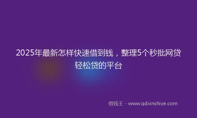 2025年最新怎样快速借到钱，整理5个秒批网贷轻松贷的平台