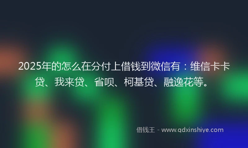 2025年的怎么在分付上借钱到微信有：维信卡卡贷、我来贷、省呗、柯基贷、融逸花等。