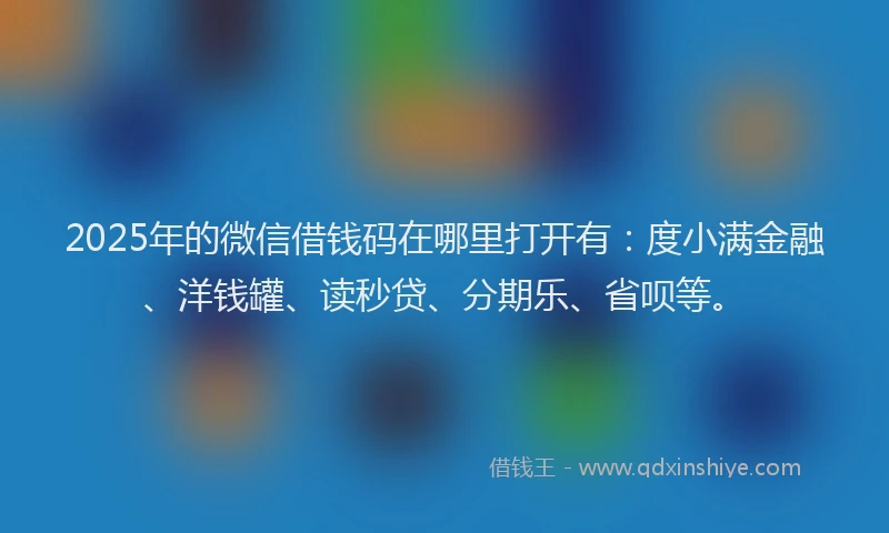 2025年的微信借钱码在哪里打开有：度小满金融、洋钱罐、读秒贷、分期乐、省呗等。