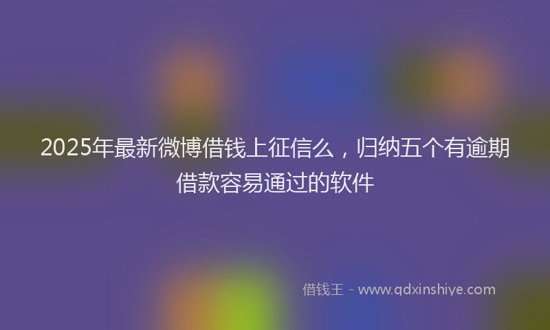 2025年最新微博借钱上征信么，归纳五个有逾期借款容易通过的软件