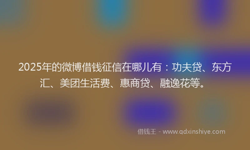 2025年的微博借钱征信在哪儿有：功夫贷、东方汇、美团生活费、惠商贷、融逸花等。