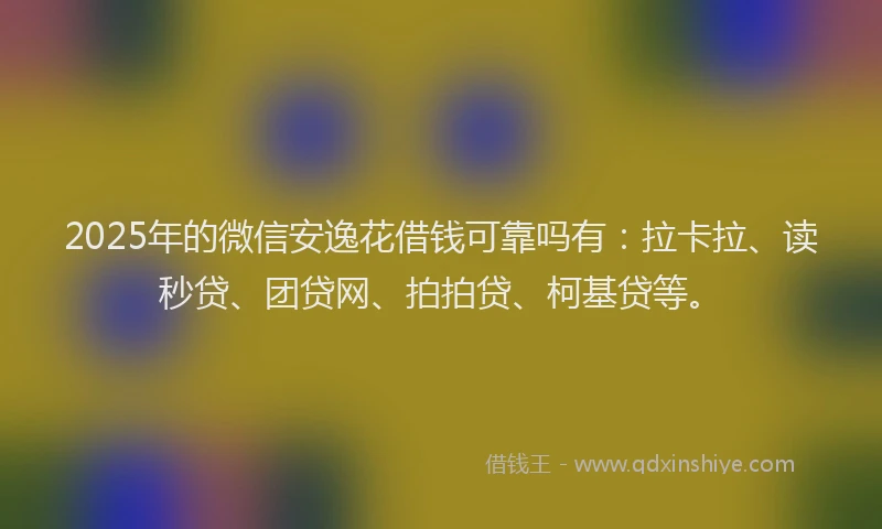 2025年的微信安逸花借钱可靠吗有：拉卡拉、读秒贷、团贷网、拍拍贷、柯基贷等。