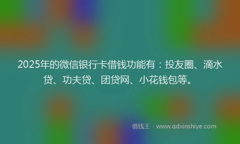 2025年的微信银行卡借钱功能有：投友圈、滴水贷、功夫贷、团贷网、小花钱包等。