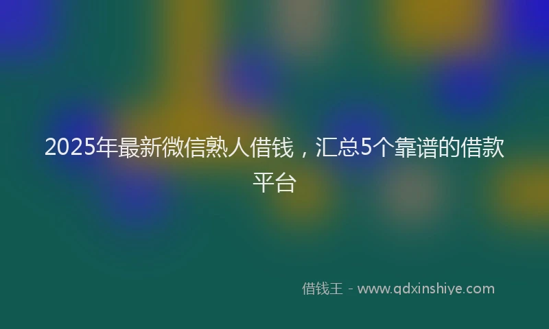 2025年最新微信熟人借钱，汇总5个靠谱的借款平台
