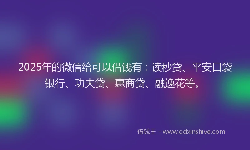 2025年的微信给可以借钱有：读秒贷、平安口袋银行、功夫贷、惠商贷、融逸花等。