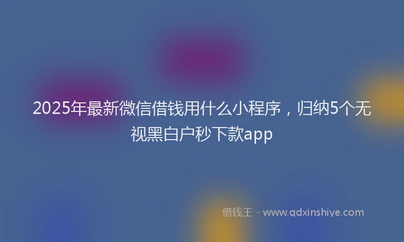 2025年最新微信借钱用什么小程序，归纳5个无视黑白户秒下款app