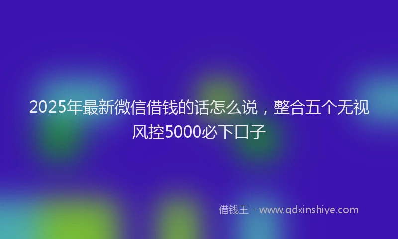 2025年最新微信借钱的话怎么说，整合五个无视风控5000必下口子