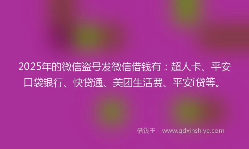 2025年的微信盗号发微信借钱有：超人卡、平安口袋银行、快贷通、美团生活费、平安i贷等。