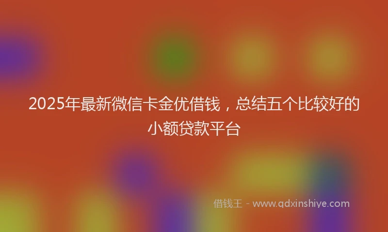 2025年最新微信卡金优借钱，总结五个比较好的小额贷款平台
