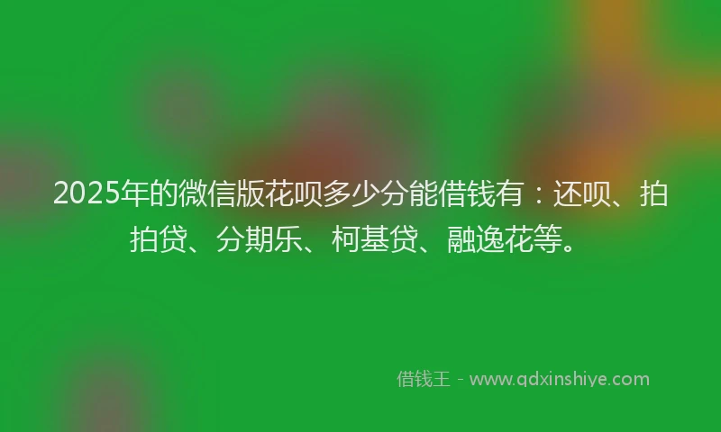 2025年的微信版花呗多少分能借钱有：还呗、拍拍贷、分期乐、柯基贷、融逸花等。