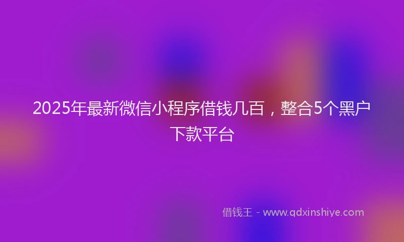 2025年最新微信小程序借钱几百，整合5个黑户下款平台