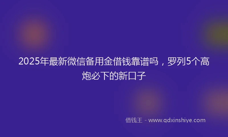 2025年最新微信备用金借钱靠谱吗，罗列5个高炮必下的新口子