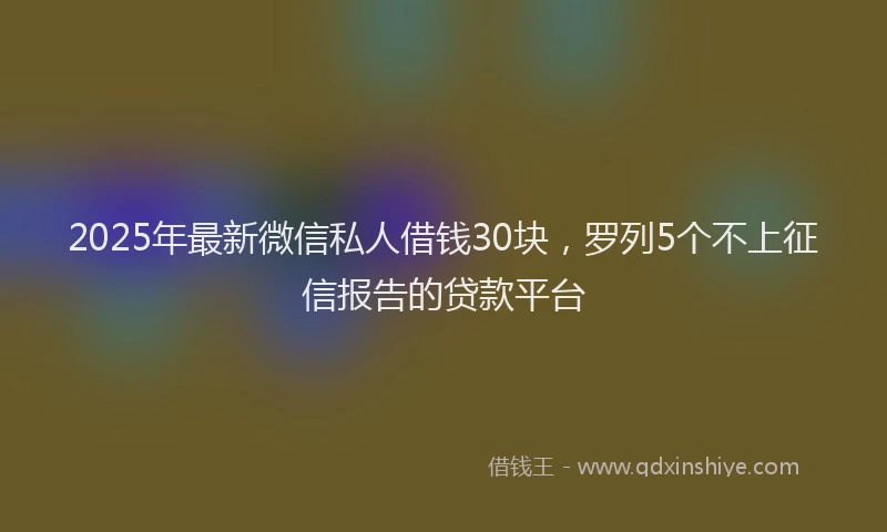 2025年最新微信私人借钱30块，罗列5个不上征信报告的贷款平台