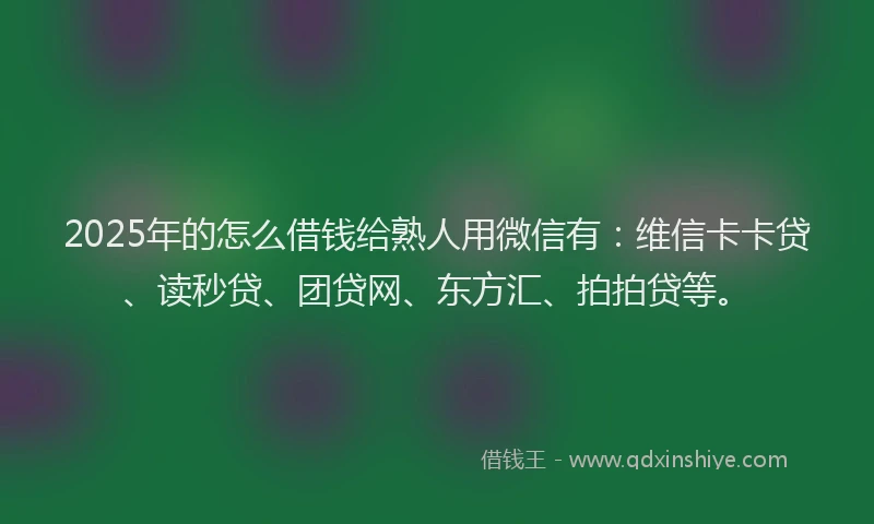 2025年的怎么借钱给熟人用微信有：维信卡卡贷、读秒贷、团贷网、东方汇、拍拍贷等。