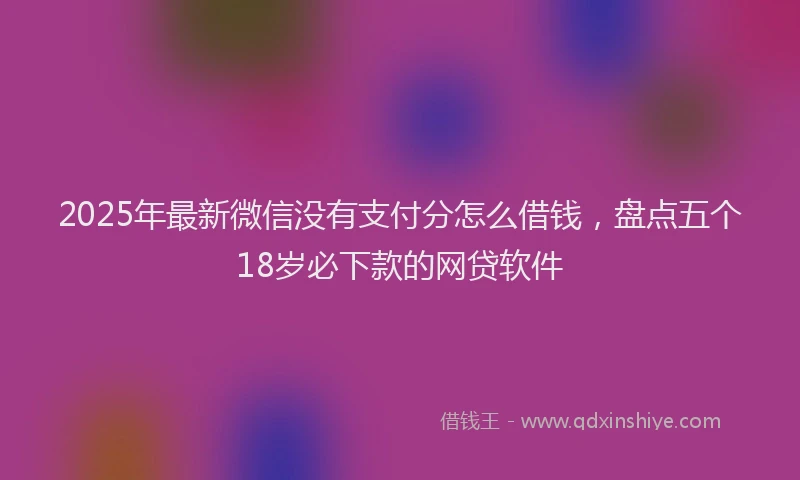 2025年最新微信没有支付分怎么借钱，盘点五个18岁必下款的网贷软件