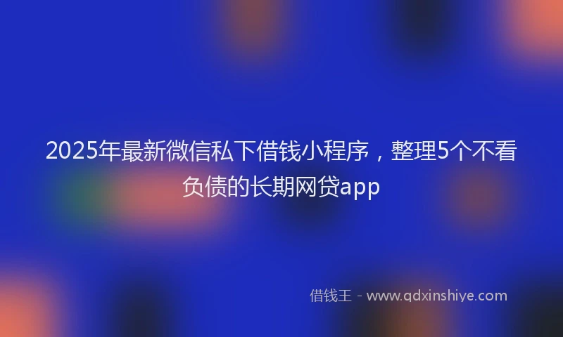 2025年最新微信私下借钱小程序，整理5个不看负债的长期网贷app