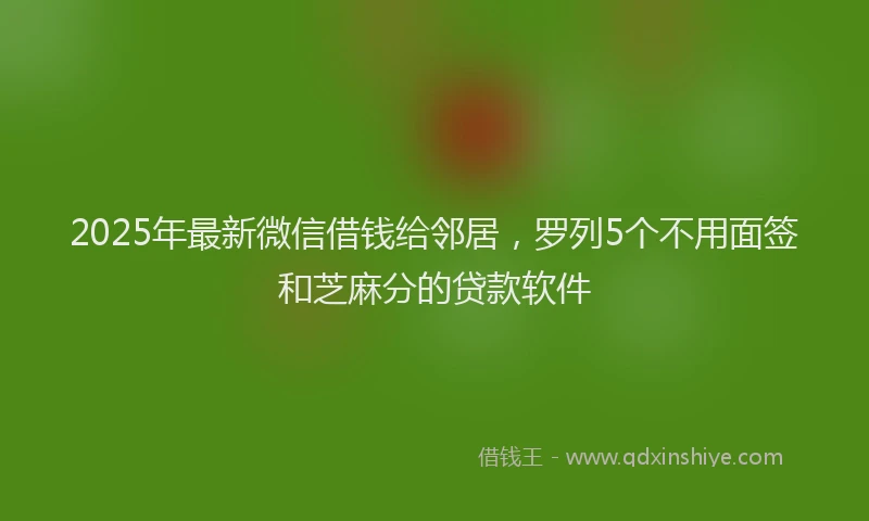 2025年最新微信借钱给邻居，罗列5个不用面签和芝麻分的贷款软件