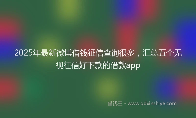 2025年最新微博借钱征信查询很多，汇总五个无视征信好下款的借款app