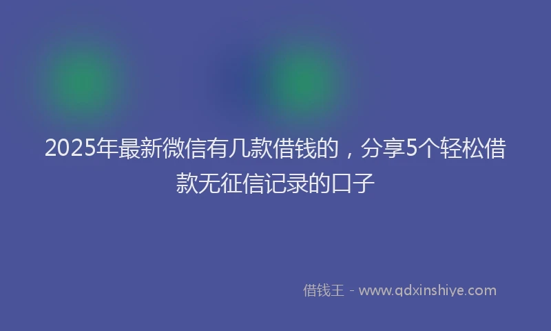 2025年最新微信有几款借钱的，分享5个轻松借款无征信记录的口子