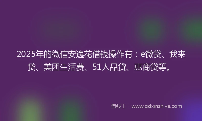 2025年的微信安逸花借钱操作有：e微贷、我来贷、美团生活费、51人品贷、惠商贷等。