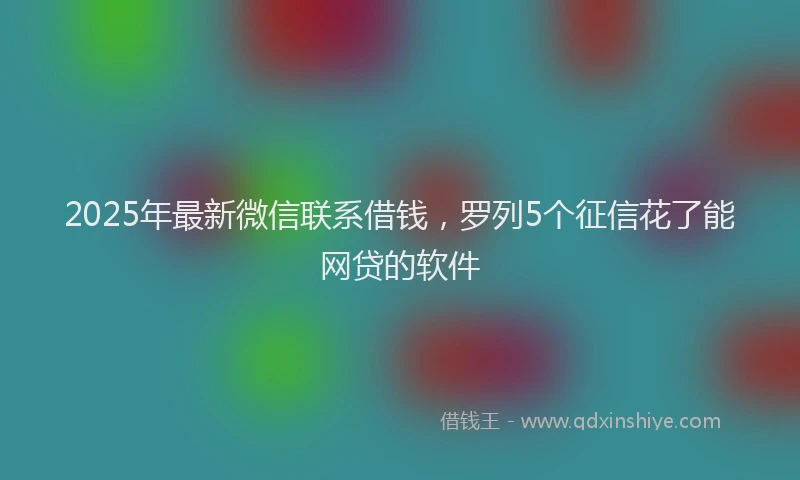 2025年最新微信联系借钱，罗列5个征信花了能网贷的软件