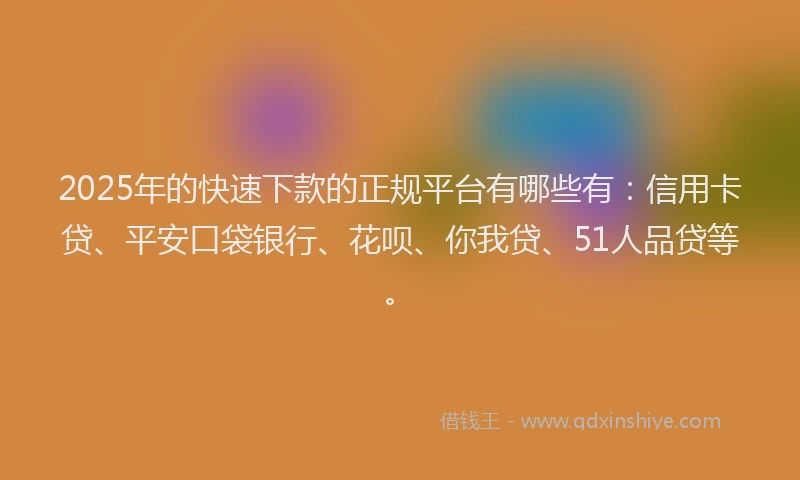 2025年的快速下款的正规平台有哪些有：信用卡贷、平安口袋银行、花呗、你我贷、51人品贷等。