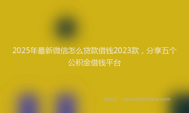2025年最新微信怎么贷款借钱2023款，分享五个公积金借钱平台