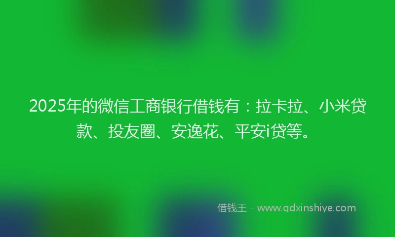 2025年的微信工商银行借钱有：拉卡拉、小米贷款、投友圈、安逸花、平安i贷等。